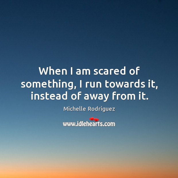 When I am scared of something, I run towards it, instead of away from it. Michelle Rodriguez Picture Quote