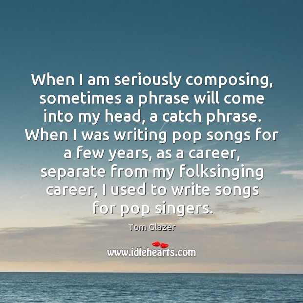 When I am seriously composing, sometimes a phrase will come into my head Tom Glazer Picture Quote
