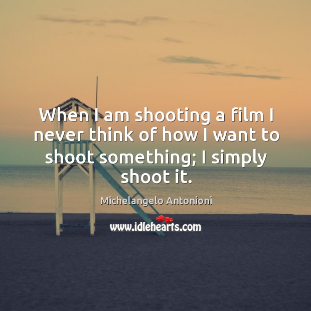 When I am shooting a film I never think of how I want to shoot something; I simply shoot it. Michelangelo Antonioni Picture Quote