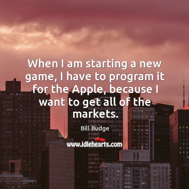 When I am starting a new game, I have to program it for the apple, because I want to get all of the markets. Bill Budge Picture Quote