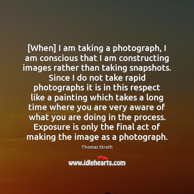 [When] I am taking a photograph, I am conscious that I am Thomas Struth Picture Quote