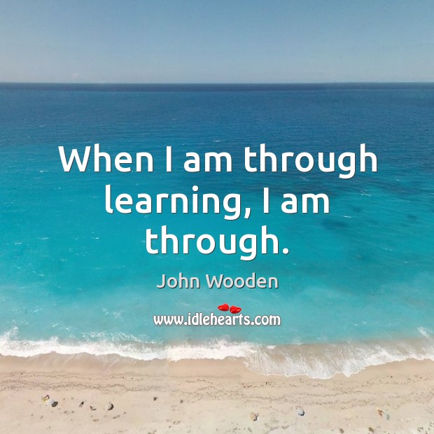 When I am through learning, I am through. John Wooden Picture Quote