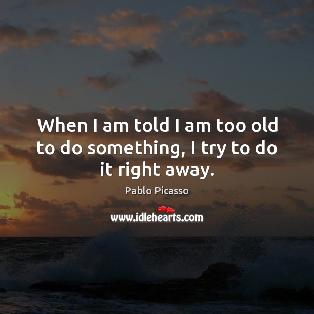 When I am told I am too old to do something, I try to do it right away. Pablo Picasso Picture Quote