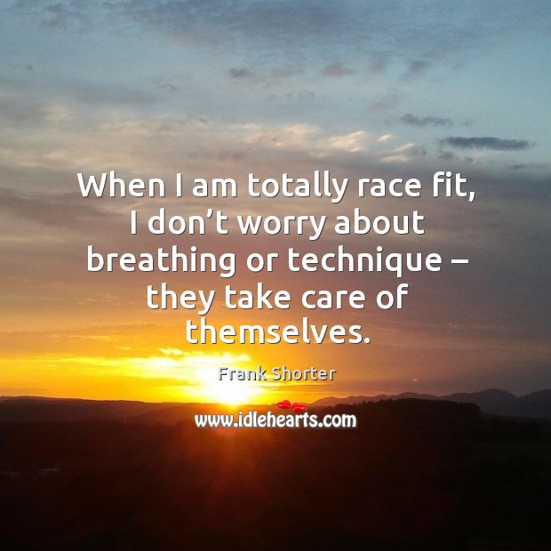 When I am totally race fit, I don’t worry about breathing or technique – they take care of themselves. Frank Shorter Picture Quote