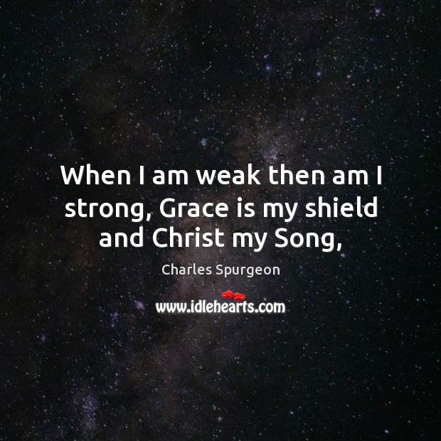 When I am weak then am I strong, Grace is my shield and Christ my Song, Charles Spurgeon Picture Quote