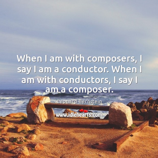 When I am with composers, I say I am a conductor. When Leonard Bernstein Picture Quote