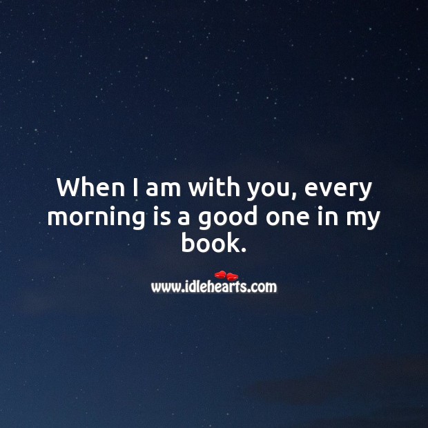 When I am with you, every morning is a good one in my book. 