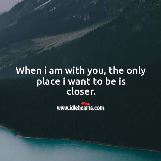 When I am with you, the only place I want to be is closer. With You Quotes Image