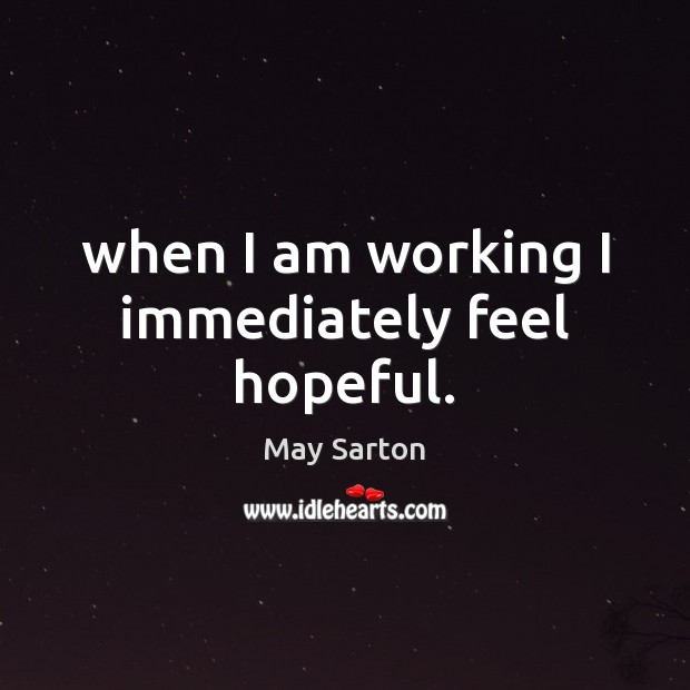 When I am working I immediately feel hopeful. May Sarton Picture Quote