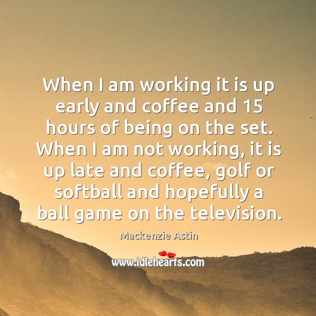 When I am working it is up early and coffee and 15 hours of being on the set. Mackenzie Astin Picture Quote
