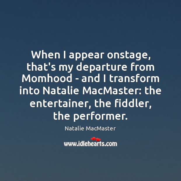When I appear onstage, that’s my departure from Momhood – and I Natalie MacMaster Picture Quote