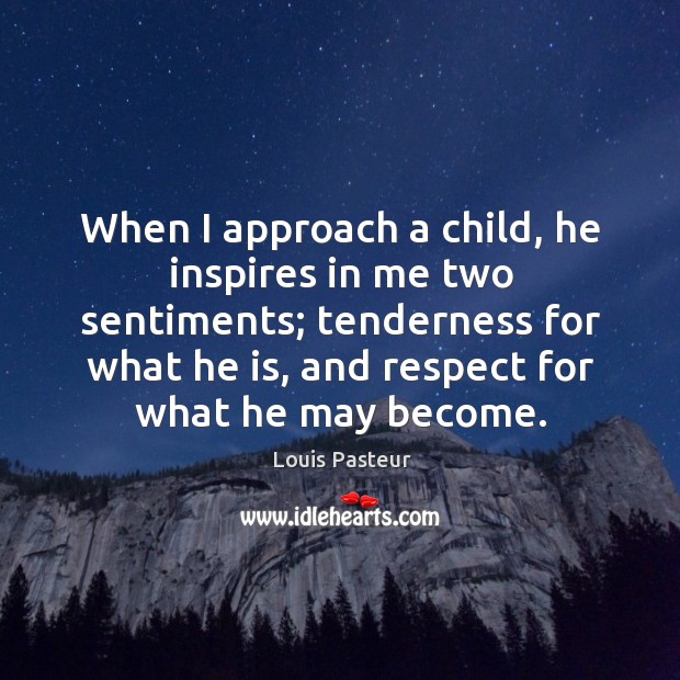 When I approach a child, he inspires in me two sentiments; tenderness for what he is, and respect for what he may become. Louis Pasteur Picture Quote