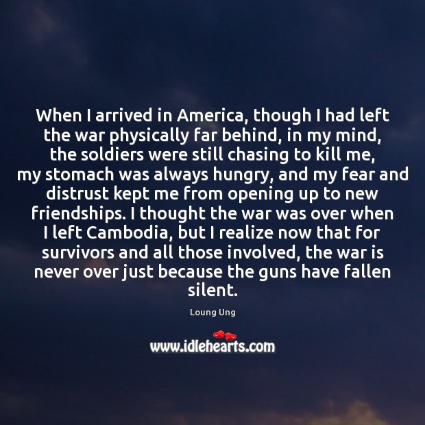When I arrived in America, though I had left the war physically Loung Ung Picture Quote