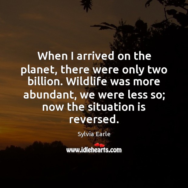 When I arrived on the planet, there were only two billion. Wildlife Sylvia Earle Picture Quote