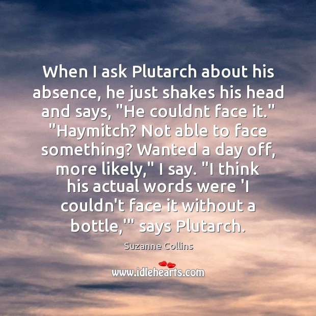 When I ask Plutarch about his absence, he just shakes his head Suzanne Collins Picture Quote