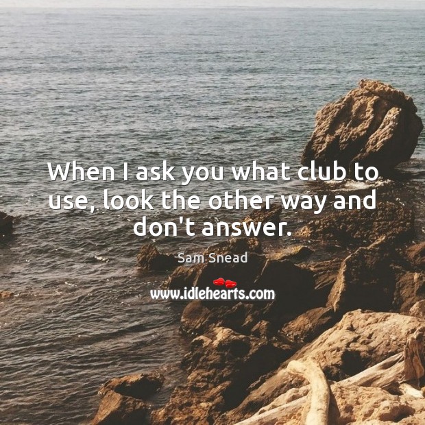 When I ask you what club to use, look the other way and don’t answer. Sam Snead Picture Quote