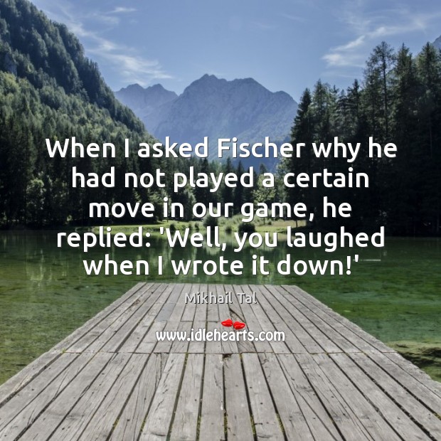 When I asked Fischer why he had not played a certain move Image