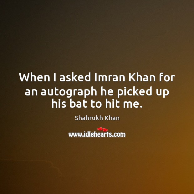 When I asked Imran Khan for an autograph he picked up his bat to hit me. Shahrukh Khan Picture Quote