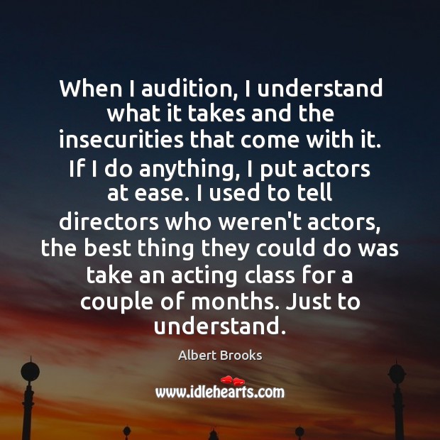 When I audition, I understand what it takes and the insecurities that Albert Brooks Picture Quote