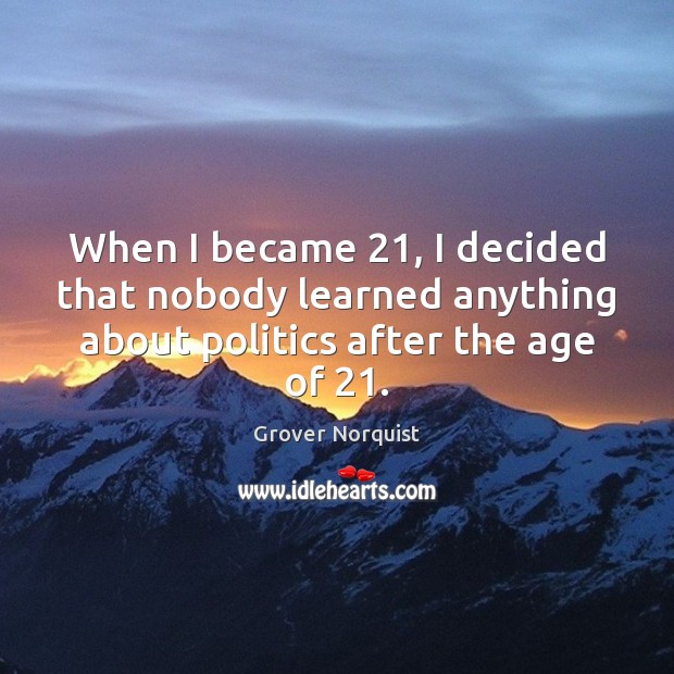 When I became 21, I decided that nobody learned anything about politics after Grover Norquist Picture Quote
