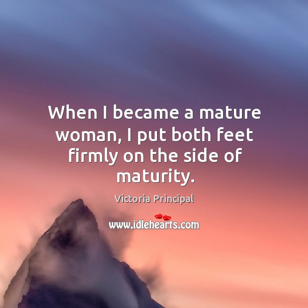 When I became a mature woman, I put both feet firmly on the side of maturity. Victoria Principal Picture Quote