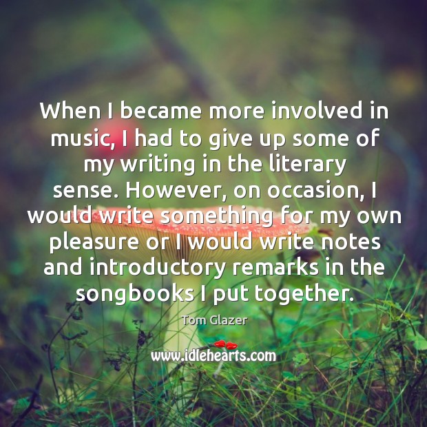 When I became more involved in music, I had to give up some of my writing in the literary sense. Tom Glazer Picture Quote
