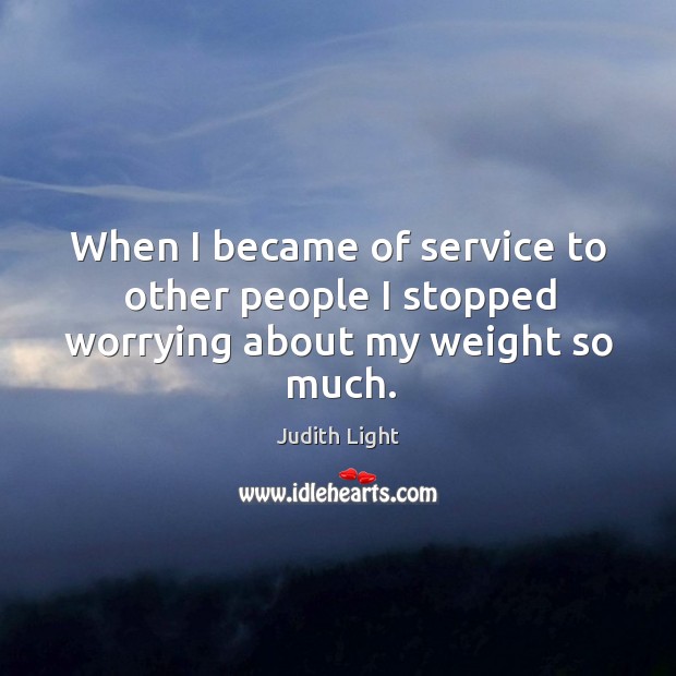 When I became of service to other people I stopped worrying about my weight so much. Image