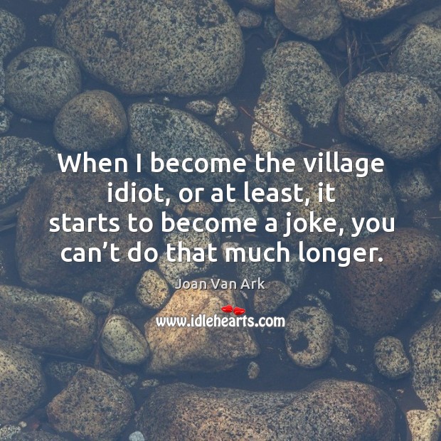 When I become the village idiot, or at least, it starts to become a joke, you can’t do that much longer. Joan Van Ark Picture Quote