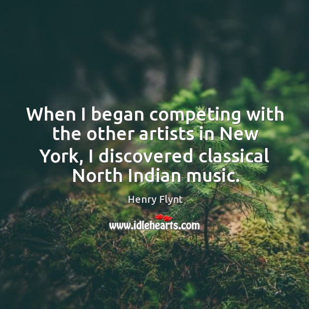When I began competing with the other artists in new york, I discovered classical north indian music. Henry Flynt Picture Quote