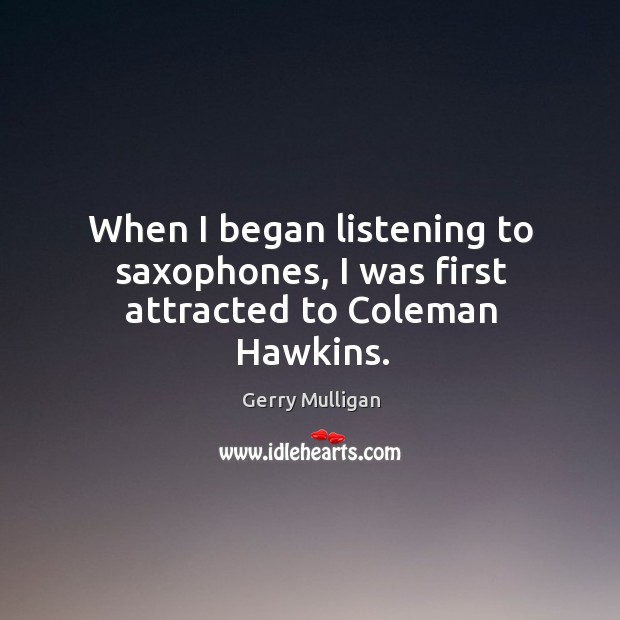 When I began listening to saxophones, I was first attracted to coleman hawkins. Gerry Mulligan Picture Quote