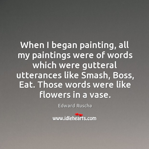 When I began painting, all my paintings were of words which were Edward Ruscha Picture Quote