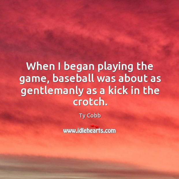 When I began playing the game, baseball was about as gentlemanly as a kick in the crotch. Image