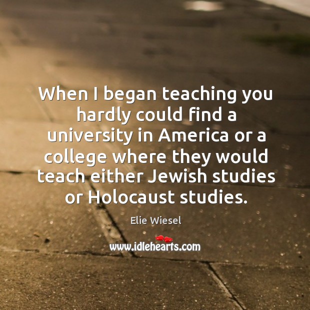 When I began teaching you hardly could find a university in America Elie Wiesel Picture Quote
