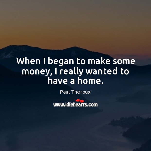 When I began to make some money, I really wanted to have a home. Paul Theroux Picture Quote