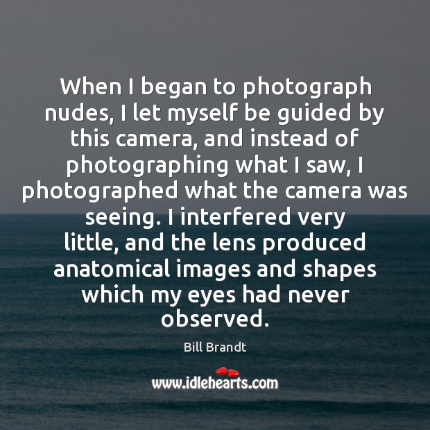 When I began to photograph nudes, I let myself be guided by Bill Brandt Picture Quote