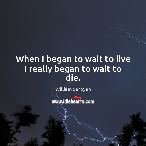 When I began to wait to live I really began to wait to die. William Saroyan Picture Quote