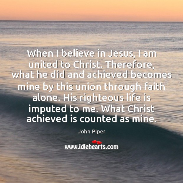 When I believe in Jesus, I am united to Christ. Therefore, what John Piper Picture Quote