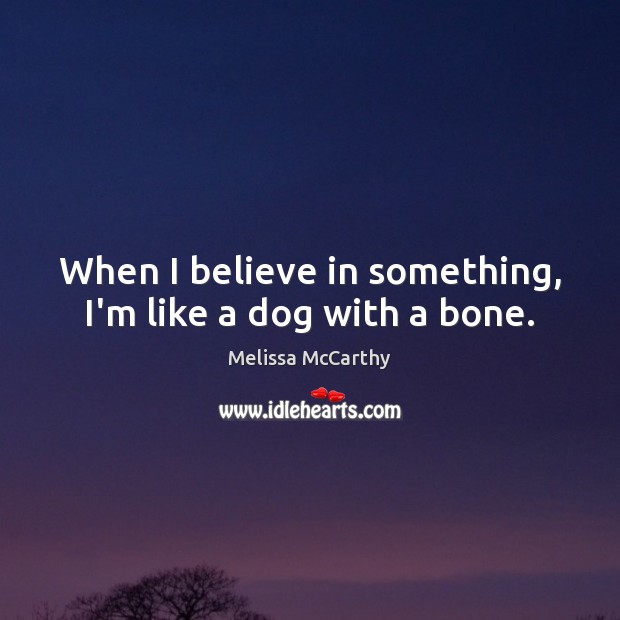 When I believe in something, I’m like a dog with a bone. Melissa McCarthy Picture Quote