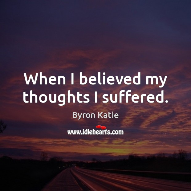 When I believed my thoughts I suffered. Byron Katie Picture Quote