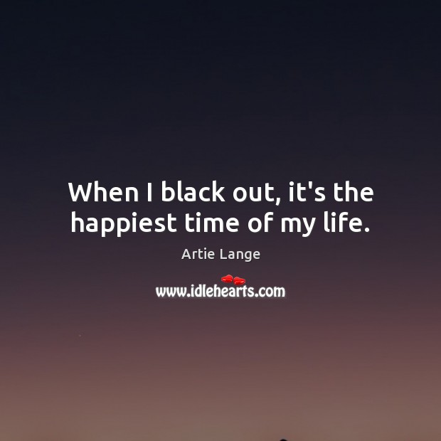 When I black out, it’s the happiest time of my life. Artie Lange Picture Quote