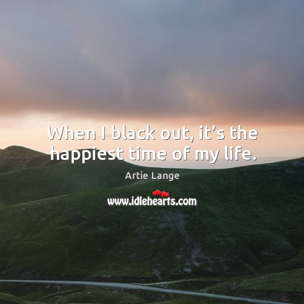 When I black out, it’s the happiest time of my life. Artie Lange Picture Quote