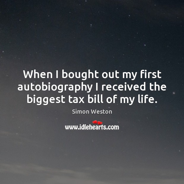 When I bought out my first autobiography I received the biggest tax bill of my life. Image