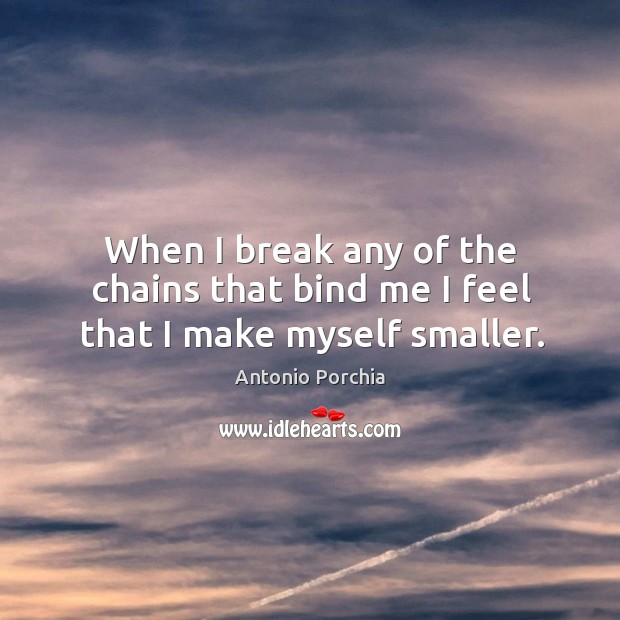 When I break any of the chains that bind me I feel that I make myself smaller. Antonio Porchia Picture Quote