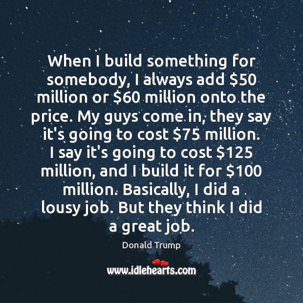When I build something for somebody, I always add $50 million or $60 million Donald Trump Picture Quote