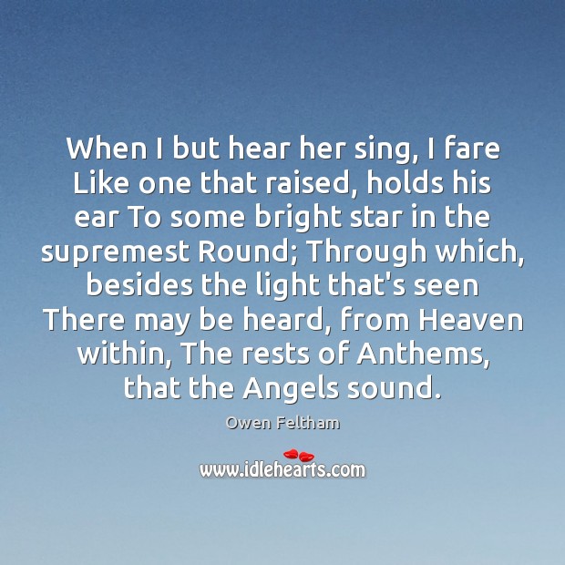 When I but hear her sing, I fare Like one that raised, Owen Feltham Picture Quote