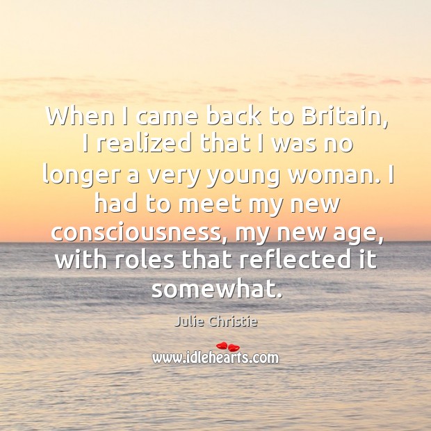 When I came back to britain, I realized that I was no longer a very young woman. Julie Christie Picture Quote