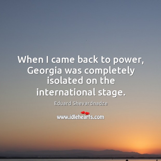 When I came back to power, georgia was completely isolated on the international stage. Eduard Shevardnadze Picture Quote