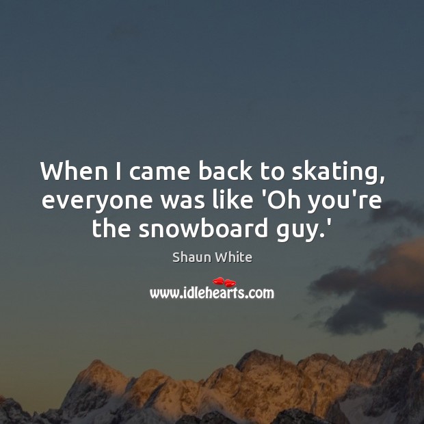When I came back to skating, everyone was like ‘Oh you’re the snowboard guy.’ Shaun White Picture Quote