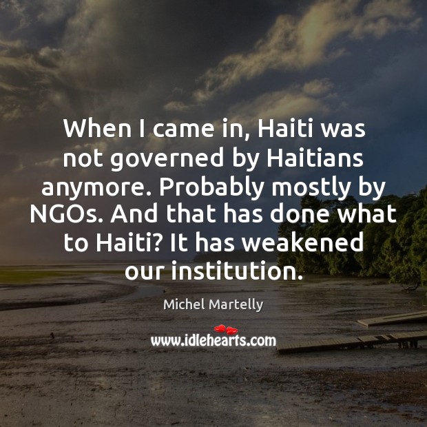 When I came in, Haiti was not governed by Haitians anymore. Probably Michel Martelly Picture Quote