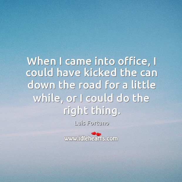 When I came into office, I could have kicked the can down the road for a little while Luis Fortuno Picture Quote
